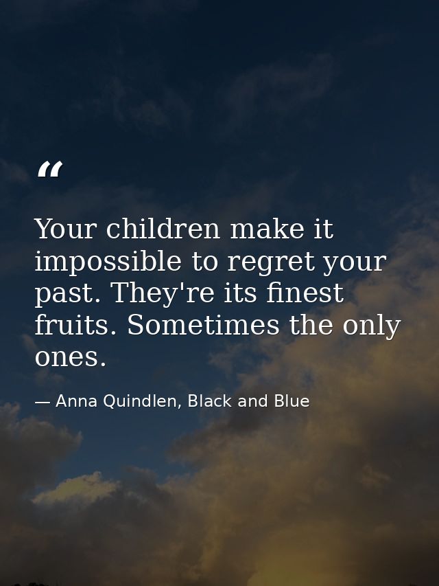 Your children make it impossible to regret your past. They're its finest fruits. Sometimes the only ones. — Anna Quindlen, Black and Blue