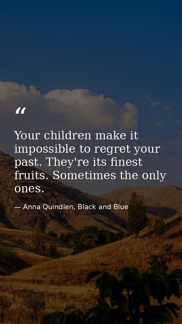 Your children make it impossible to regret your past. They're its finest fruits. Sometimes the only ones. — Anna Quindlen, Black and Blue