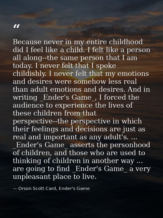 Because never in my entire childhood did I feel like a child. I felt like a person all along--the same person that I am  — Orson Scott Card, Ender's Game