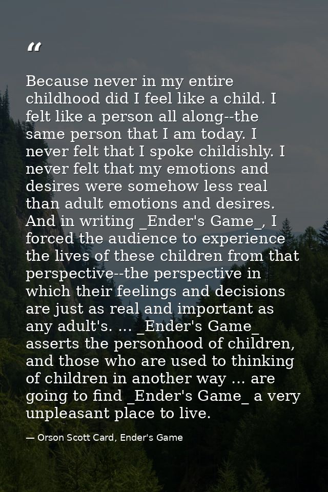 Because never in my entire childhood did I feel like a child. I felt like a person all along--the same person that I am  — Orson Scott Card, Ender's Game
