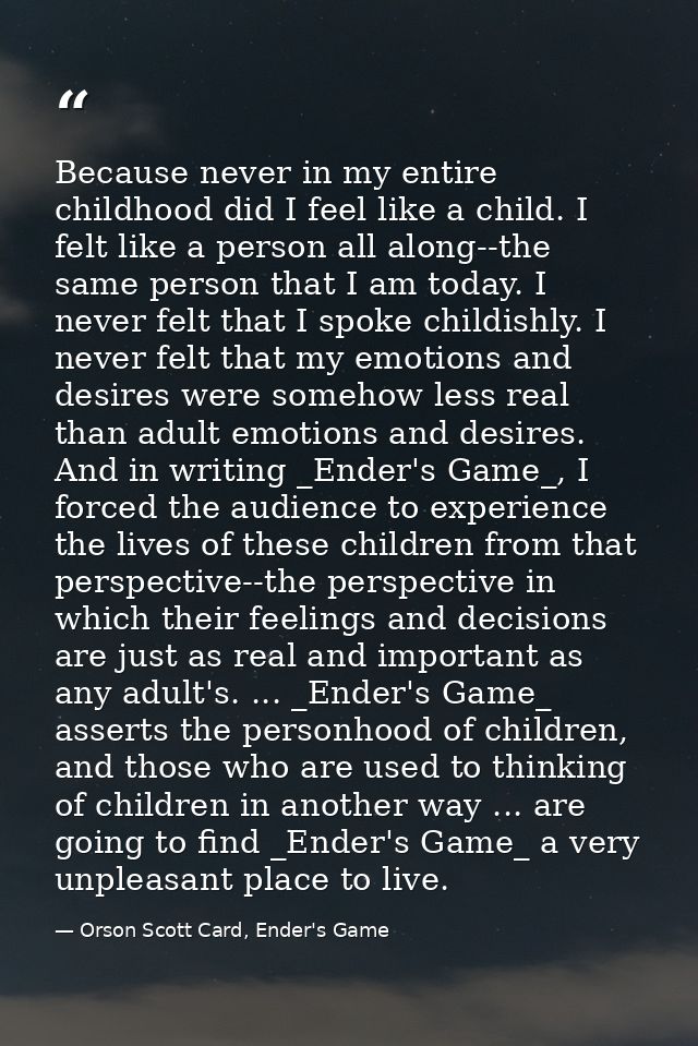 Because never in my entire childhood did I feel like a child. I felt like a person all along--the same person that I am  — Orson Scott Card, Ender's Game