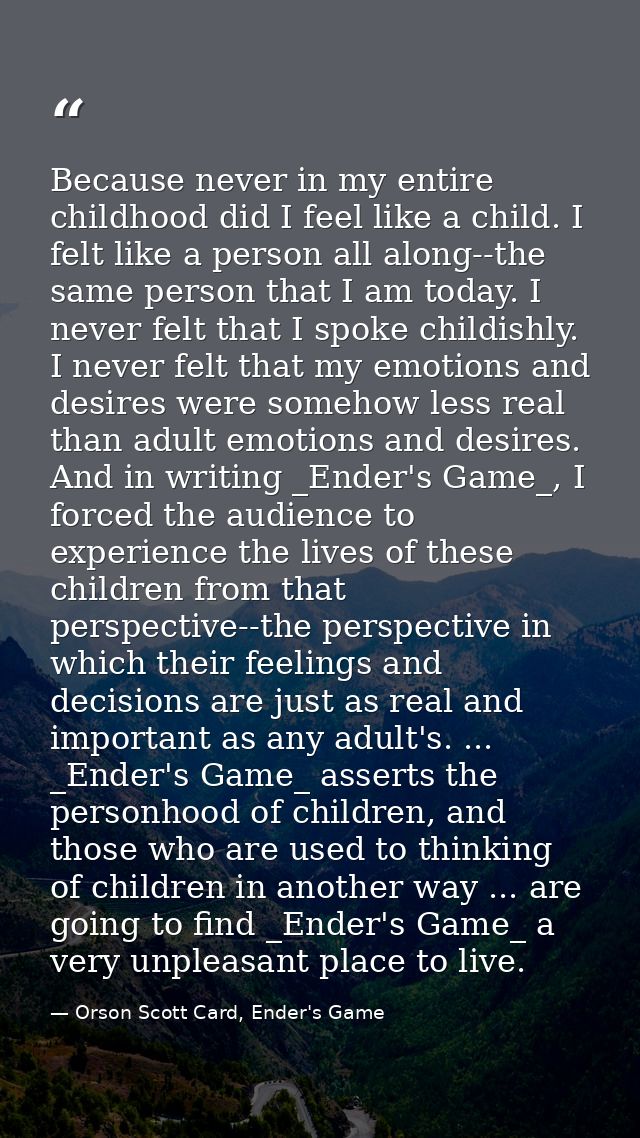 Because never in my entire childhood did I feel like a child. I felt like a person all along--the same person that I am  — Orson Scott Card, Ender's Game