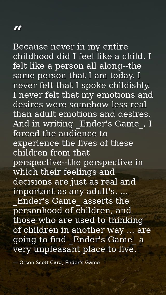 Because never in my entire childhood did I feel like a child. I felt like a person all along--the same person that I am  — Orson Scott Card, Ender's Game