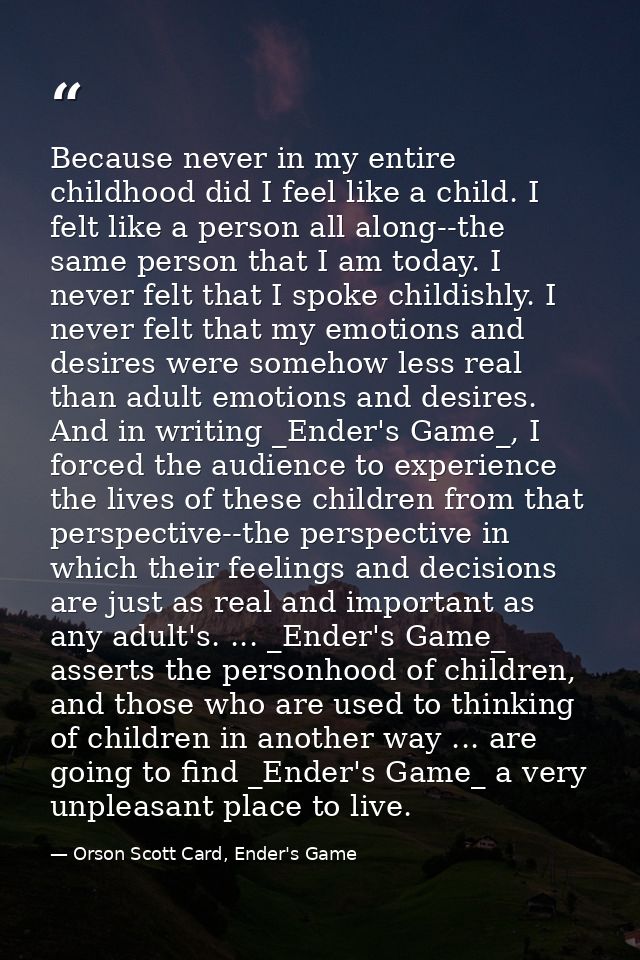 Because never in my entire childhood did I feel like a child. I felt like a person all along--the same person that I am  — Orson Scott Card, Ender's Game