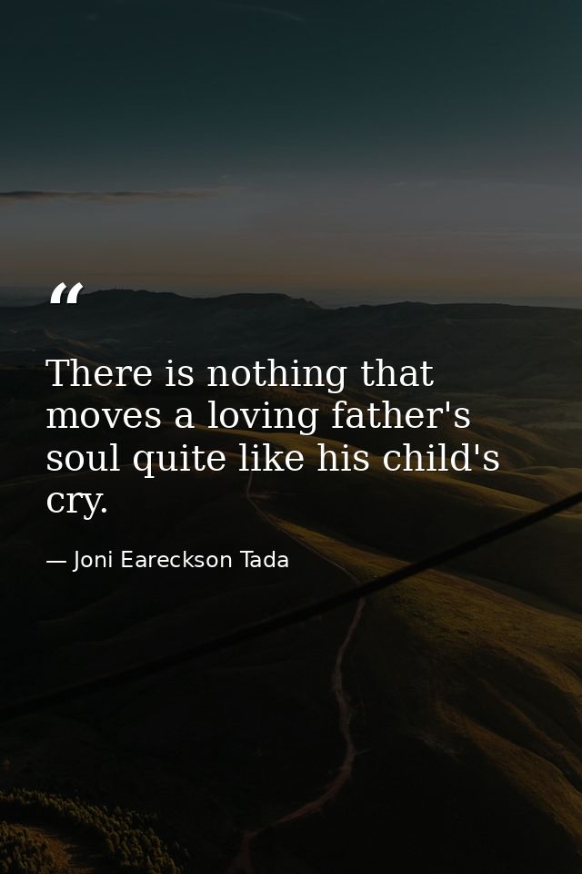 There is nothing that moves a loving father's soul quite like his child's cry. — Joni Eareckson Tada