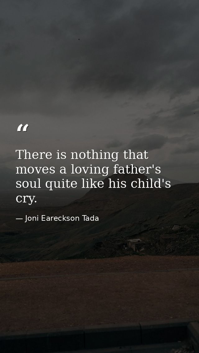 There is nothing that moves a loving father's soul quite like his child's cry. — Joni Eareckson Tada