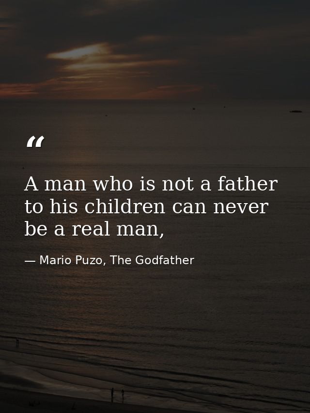 A man who is not a father to his children can never be a real man, — Mario Puzo, The Godfather