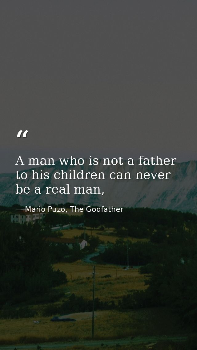 A man who is not a father to his children can never be a real man, — Mario Puzo, The Godfather