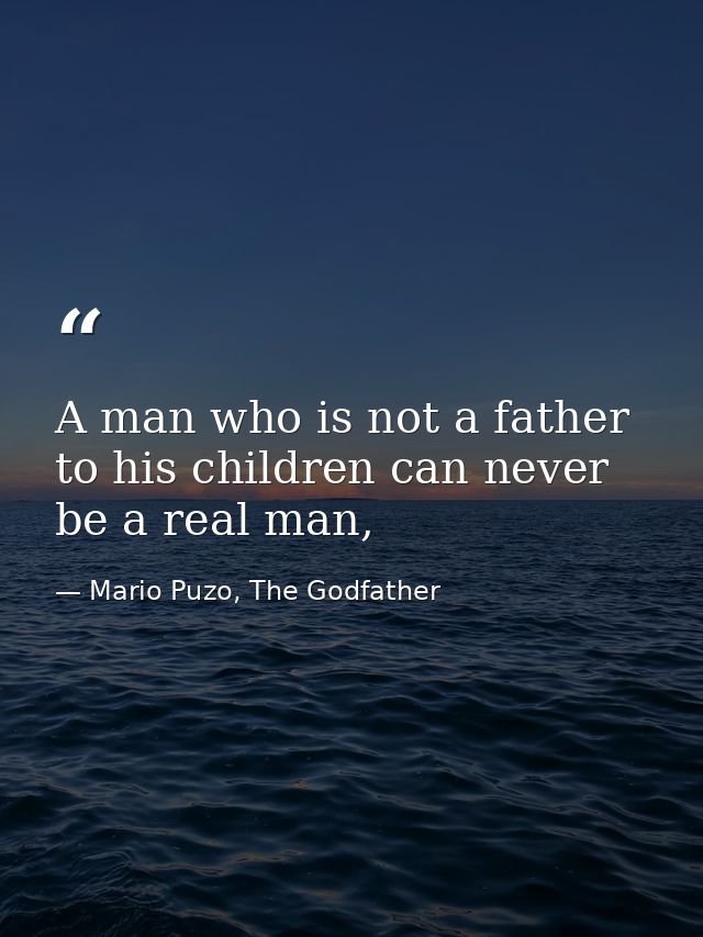 A man who is not a father to his children can never be a real man, — Mario Puzo, The Godfather