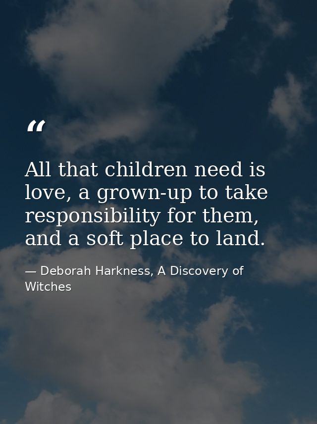 All that children need is love, a grown-up to take responsibility for them, and a soft place to land. — Deborah Harkness, A Discovery of Witches
