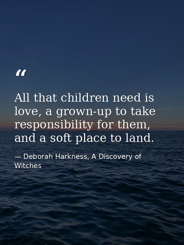 All that children need is love, a grown-up to take responsibility for them, and a soft place to land. — Deborah Harkness, A Discovery of Witches