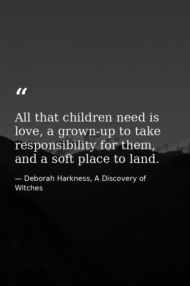 All that children need is love, a grown-up to take responsibility for them, and a soft place to land. — Deborah Harkness, A Discovery of Witches