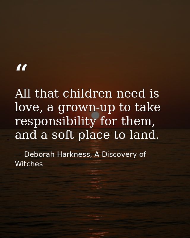 All that children need is love, a grown-up to take responsibility for them, and a soft place to land. — Deborah Harkness, A Discovery of Witches