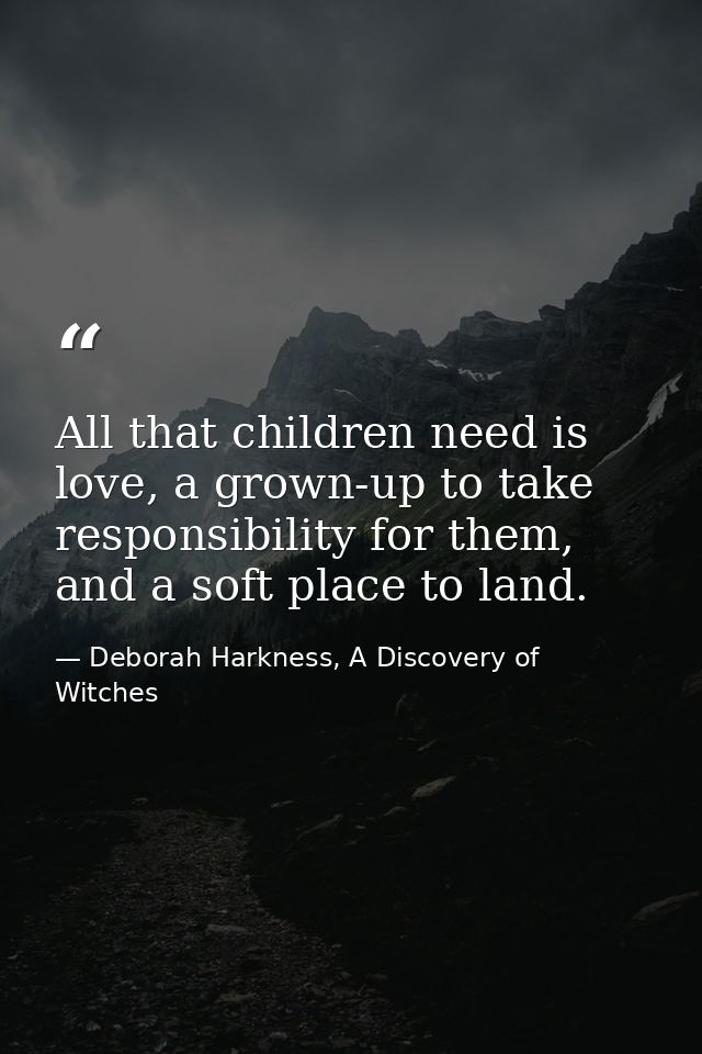 All that children need is love, a grown-up to take responsibility for them, and a soft place to land. — Deborah Harkness, A Discovery of Witches