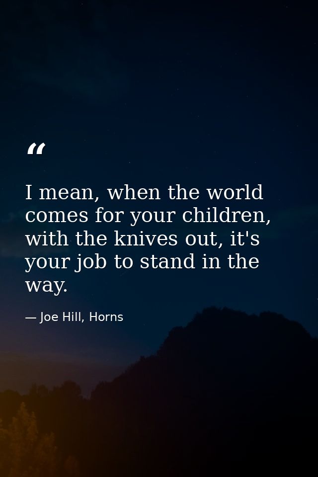 I mean, when the world comes for your children, with the knives out, it's your job to stand in the way. — Joe Hill, Horns