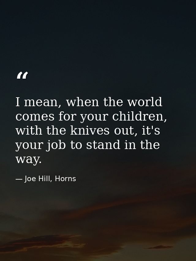 I mean, when the world comes for your children, with the knives out, it's your job to stand in the way. — Joe Hill, Horns