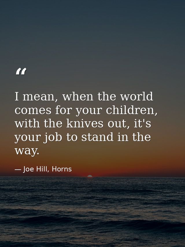 I mean, when the world comes for your children, with the knives out, it's your job to stand in the way. — Joe Hill, Horns