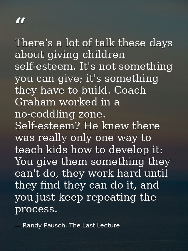 There's a lot of talk these days about giving children self-esteem. It's not something you can give; it's something they — Randy Pausch, The Last Lecture