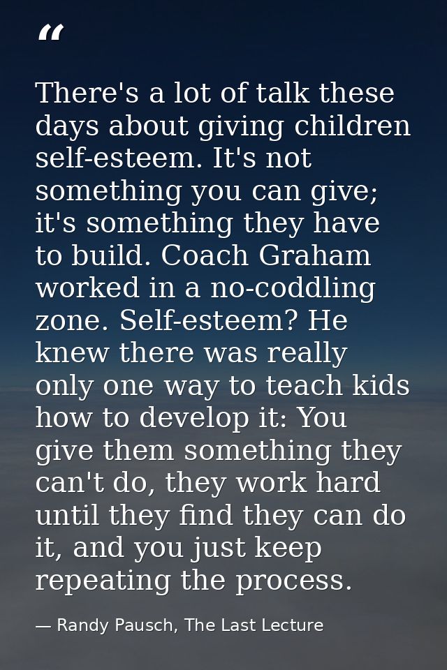 There's a lot of talk these days about giving children self-esteem. It's not something you can give; it's something they — Randy Pausch, The Last Lecture