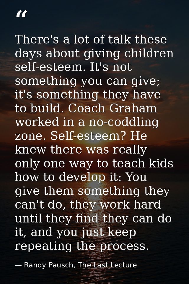 There's a lot of talk these days about giving children self-esteem. It's not something you can give; it's something they — Randy Pausch, The Last Lecture
