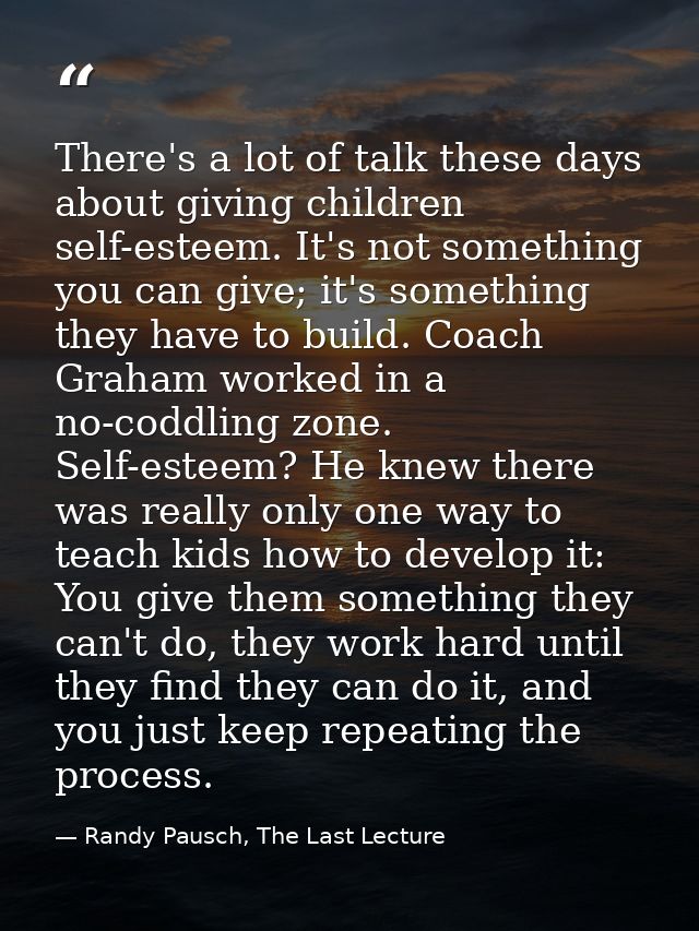 There's a lot of talk these days about giving children self-esteem. It's not something you can give; it's something they — Randy Pausch, The Last Lecture