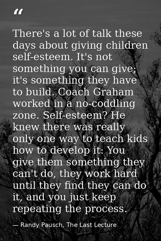 There's a lot of talk these days about giving children self-esteem. It's not something you can give; it's something they — Randy Pausch, The Last Lecture