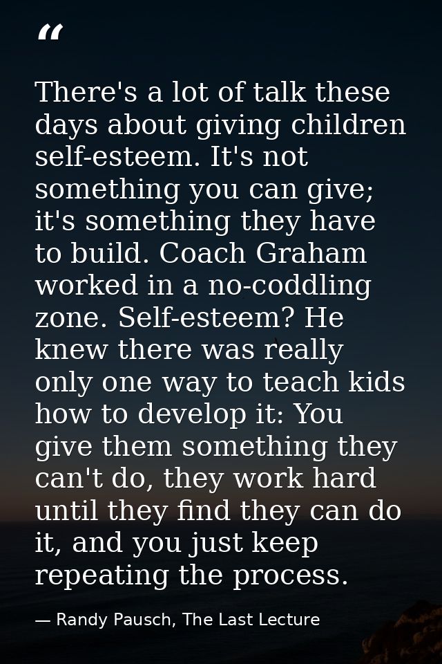 There's a lot of talk these days about giving children self-esteem. It's not something you can give; it's something they — Randy Pausch, The Last Lecture