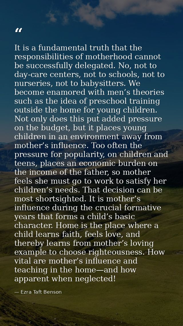 It is a fundamental truth that the responsibilities of motherhood cannot be successfully delegated. No, not to day-care  — Ezra Taft Benson