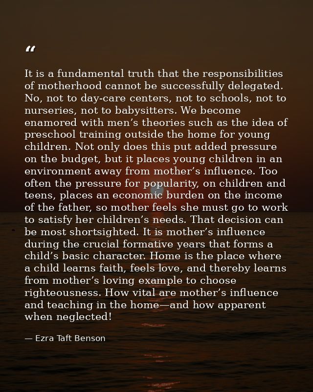 It is a fundamental truth that the responsibilities of motherhood cannot be successfully delegated. No, not to day-care  — Ezra Taft Benson