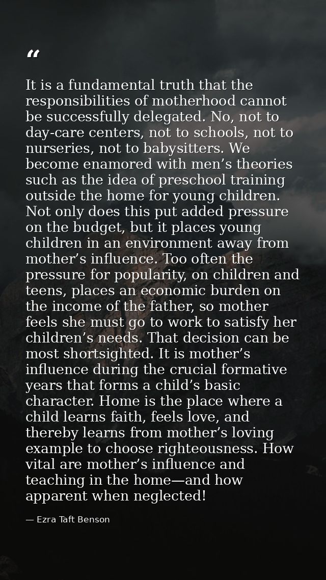 It is a fundamental truth that the responsibilities of motherhood cannot be successfully delegated. No, not to day-care  — Ezra Taft Benson