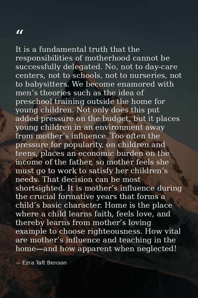 It is a fundamental truth that the responsibilities of motherhood cannot be successfully delegated. No, not to day-care  — Ezra Taft Benson