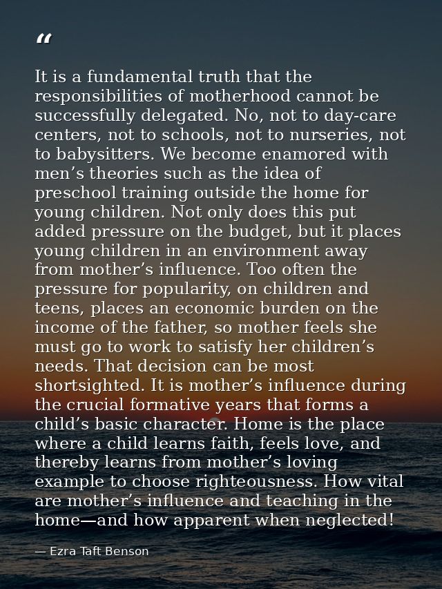 It is a fundamental truth that the responsibilities of motherhood cannot be successfully delegated. No, not to day-care  — Ezra Taft Benson