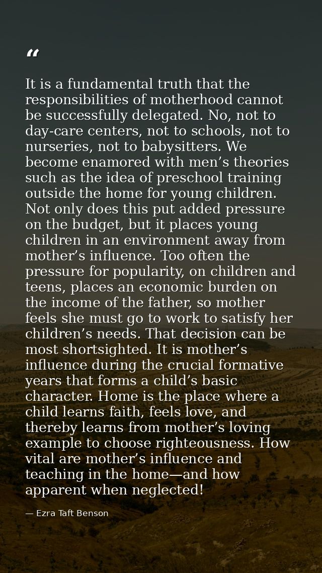 It is a fundamental truth that the responsibilities of motherhood cannot be successfully delegated. No, not to day-care  — Ezra Taft Benson