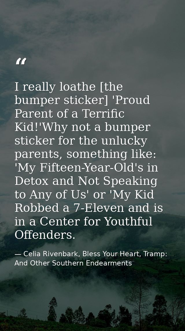I really loathe [the bumper sticker] 'Proud Parent of a Terrific Kid!'Why not a bumper sticker for the unlucky parents,  — Celia Rivenbark, Bless Your Heart, Tramp: And Other Southern Endearments