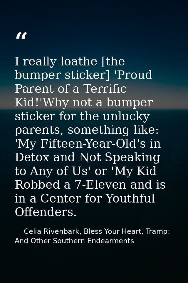 I really loathe [the bumper sticker] 'Proud Parent of a Terrific Kid!'Why not a bumper sticker for the unlucky parents,  — Celia Rivenbark, Bless Your Heart, Tramp: And Other Southern Endearments
