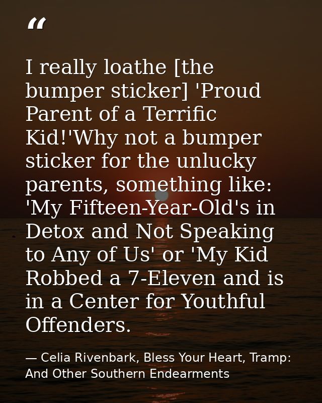 I really loathe [the bumper sticker] 'Proud Parent of a Terrific Kid!'Why not a bumper sticker for the unlucky parents,  — Celia Rivenbark, Bless Your Heart, Tramp: And Other Southern Endearments