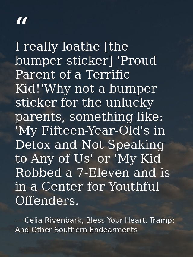 I really loathe [the bumper sticker] 'Proud Parent of a Terrific Kid!'Why not a bumper sticker for the unlucky parents,  — Celia Rivenbark, Bless Your Heart, Tramp: And Other Southern Endearments
