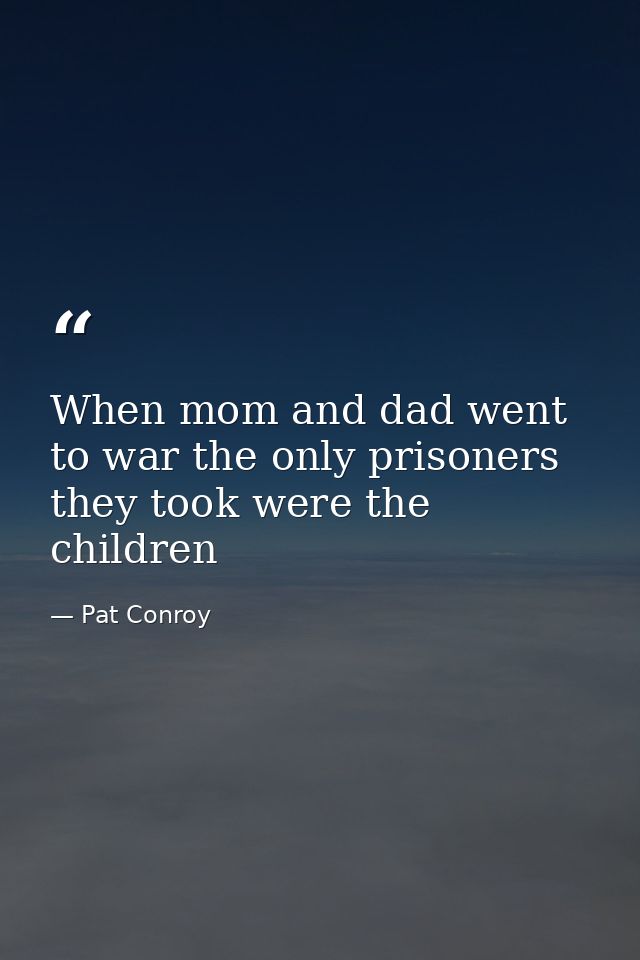 When mom and dad went to war the only prisoners they took were the children — Pat Conroy