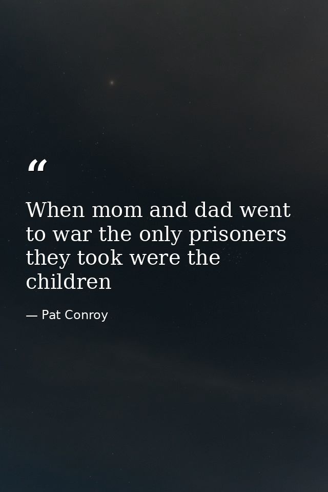 When mom and dad went to war the only prisoners they took were the children — Pat Conroy