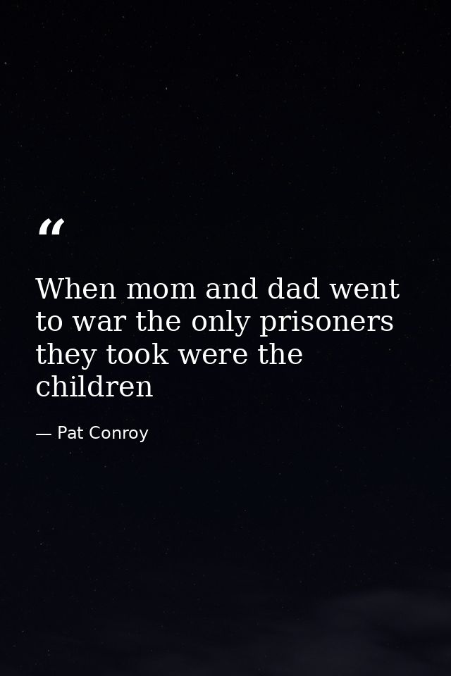 When mom and dad went to war the only prisoners they took were the children — Pat Conroy