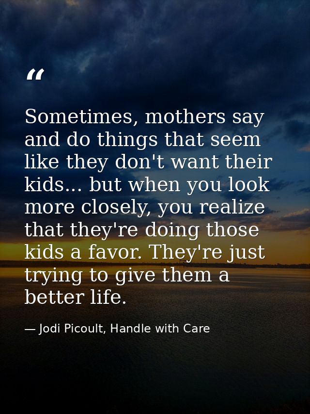 Sometimes, mothers say and do things that seem like they don't want their kids... but when you look more closely, you re — Jodi Picoult, Handle with Care