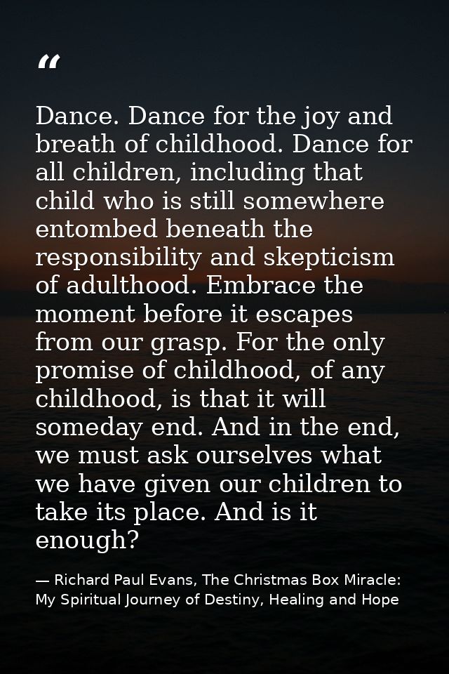 Dance. Dance for the joy and breath of childhood. Dance for all children, including that child who is still somewhere en — Richard Paul Evans, The Christmas Box Miracle: My Spiritual Journey of Destiny, Healing and Hope