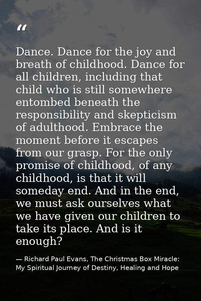 Dance. Dance for the joy and breath of childhood. Dance for all children, including that child who is still somewhere en — Richard Paul Evans, The Christmas Box Miracle: My Spiritual Journey of Destiny, Healing and Hope