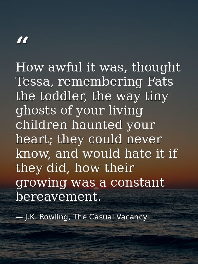 How awful it was, thought Tessa, remembering Fats the toddler, the way tiny ghosts of your living children haunted your  — J.K. Rowling, The Casual Vacancy