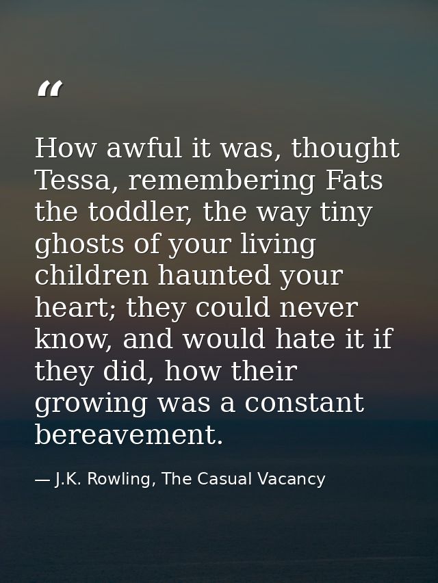 How awful it was, thought Tessa, remembering Fats the toddler, the way tiny ghosts of your living children haunted your  — J.K. Rowling, The Casual Vacancy