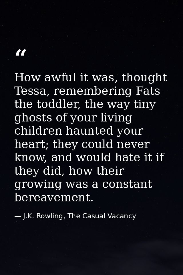 How awful it was, thought Tessa, remembering Fats the toddler, the way tiny ghosts of your living children haunted your  — J.K. Rowling, The Casual Vacancy