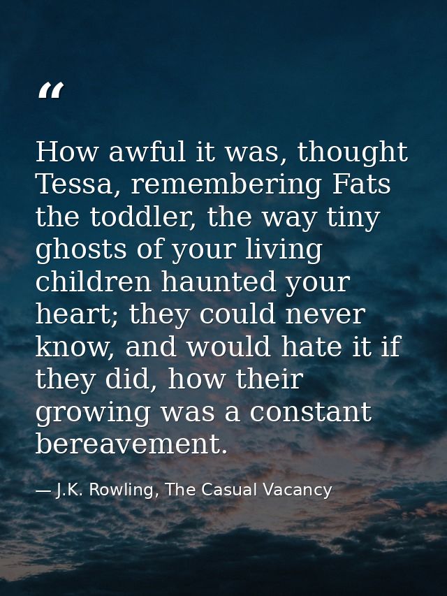 How awful it was, thought Tessa, remembering Fats the toddler, the way tiny ghosts of your living children haunted your  — J.K. Rowling, The Casual Vacancy