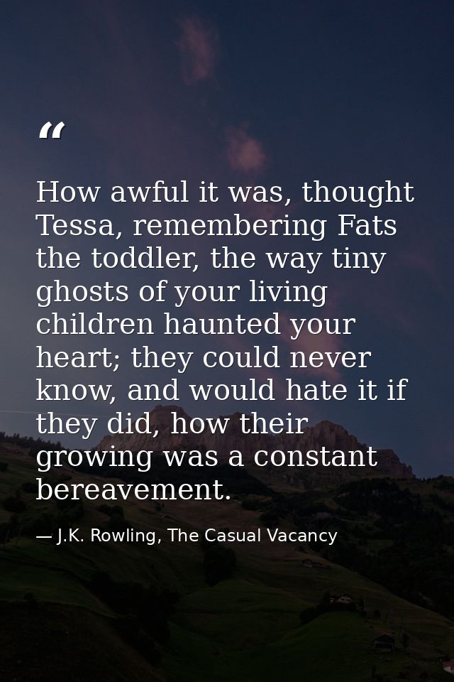 How awful it was, thought Tessa, remembering Fats the toddler, the way tiny ghosts of your living children haunted your  — J.K. Rowling, The Casual Vacancy