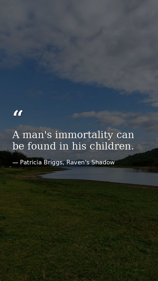 A man's immortality can be found in his children. — Patricia Briggs, Raven's Shadow