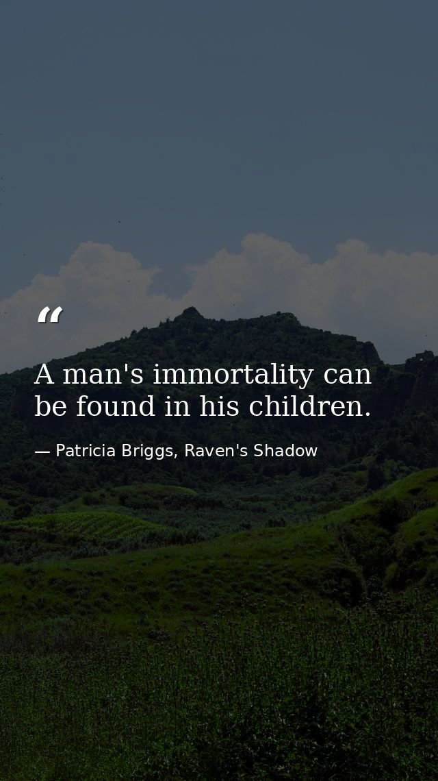 A man's immortality can be found in his children. — Patricia Briggs, Raven's Shadow